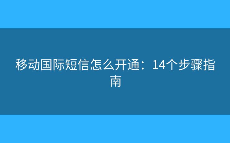 移動(dòng)國際短信怎么開通：14個(gè)步驟指南