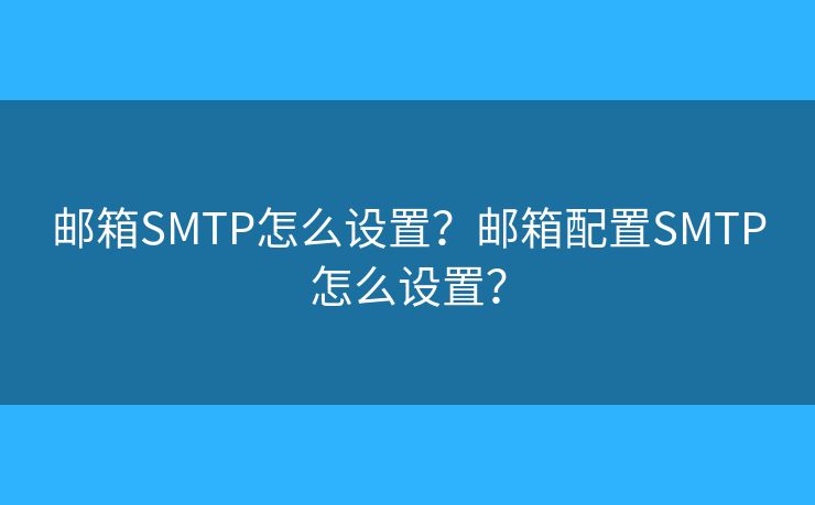 郵箱SMTP怎么設(shè)置？郵箱配置SMTP怎么設(shè)置？
