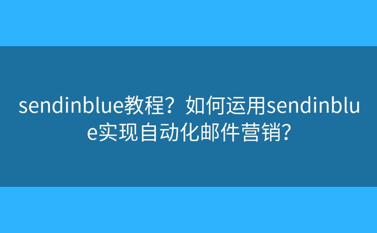 sendinblue教程？如何運(yùn)用sendinblue實(shí)現(xiàn)自動(dòng)化郵件營(yíng)銷？