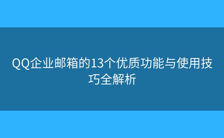 QQ企業(yè)郵箱的13個(gè)優(yōu)質(zhì)功能與使用技巧全解析