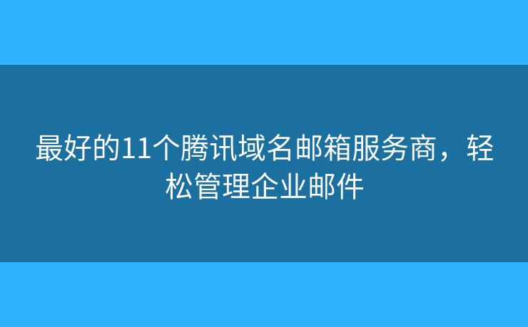 最好的11個(gè)騰訊域名郵箱服務(wù)商，輕松管理企業(yè)郵件