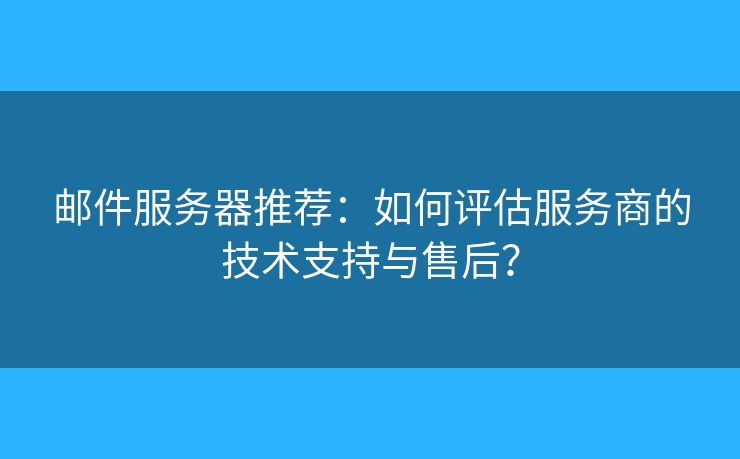 郵件服務(wù)器推薦：如何評估服務(wù)商的技術(shù)支持與售后？