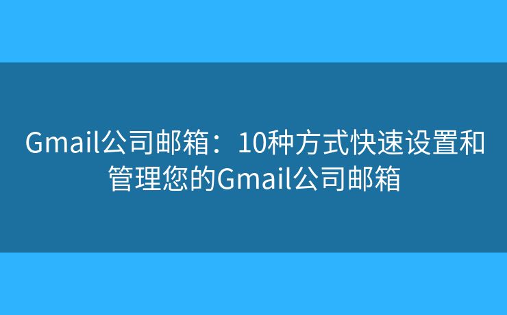 Gmail公司郵箱：10種方式快速設置和管理您的Gmail公司郵箱