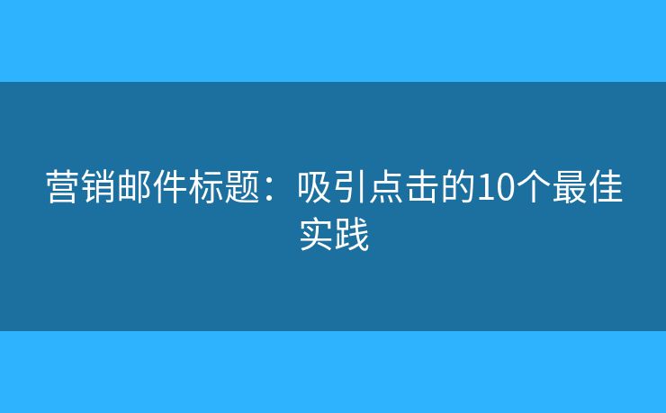營(yíng)銷(xiāo)郵件標(biāo)題：吸引點(diǎn)擊的10個(gè)最佳實(shí)踐