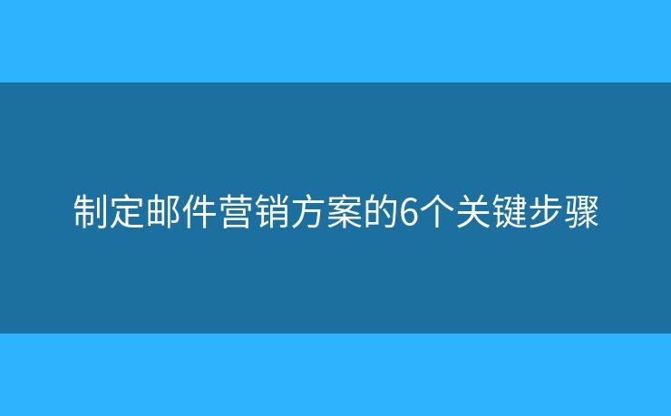 制定郵件營銷方案的6個關(guān)鍵步驟