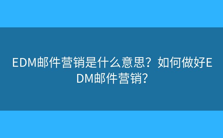 EDM郵件營(yíng)銷是什么意思？如何做好EDM郵件營(yíng)銷？