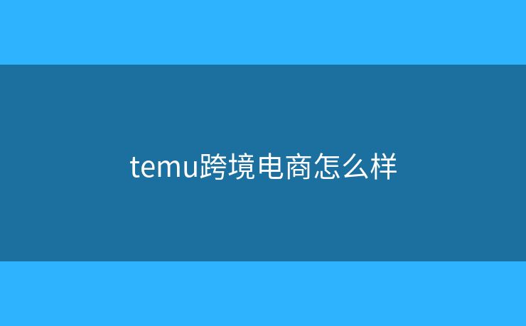 temu跨境電商怎么樣