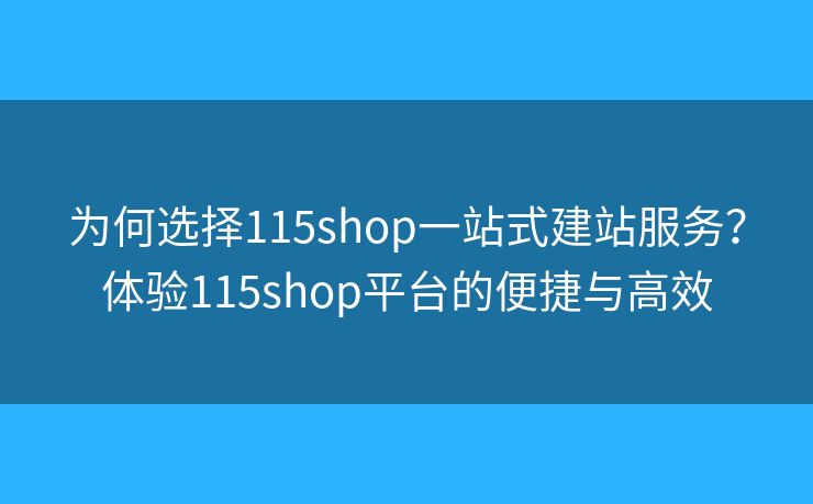 為何選擇115shop一站式建站服務(wù)？體驗(yàn)115shop平臺的便捷與高效