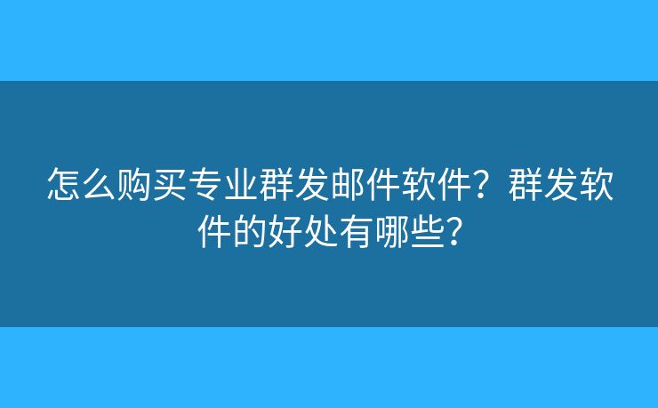 怎么購買專業(yè)群發(fā)郵件軟件？群發(fā)軟件的好處有哪些？