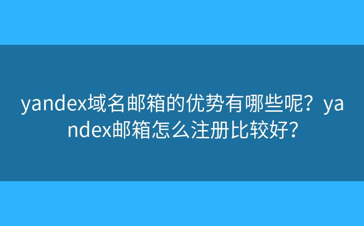 yandex域名郵箱的優(yōu)勢有哪些呢？yandex郵箱怎么注冊比較好？