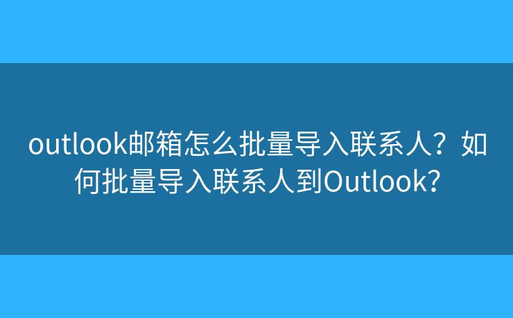 outlook郵箱怎么批量導入聯(lián)系人？如何批量導入聯(lián)系人到Outlook？