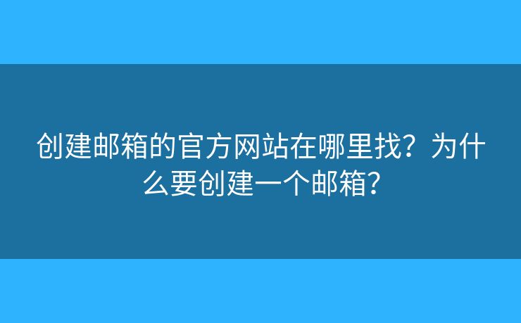 創(chuàng)建郵箱的官方網(wǎng)站在哪里找？為什么要?jiǎng)?chuàng)建一個(gè)郵箱？