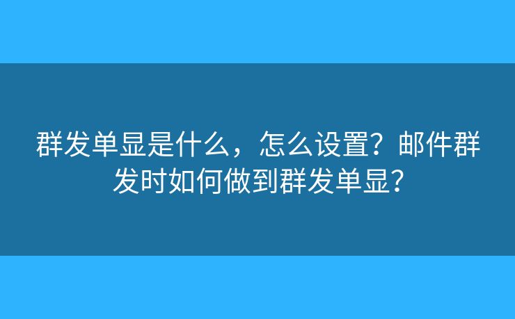 群發(fā)單顯是什么，怎么設(shè)置？郵件群發(fā)時(shí)如何做到群發(fā)單顯？