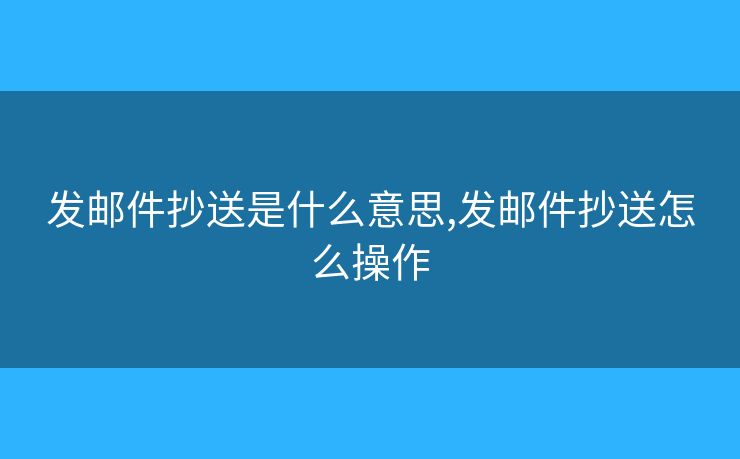 發(fā)郵件抄送是什么意思,發(fā)郵件抄送怎么操作