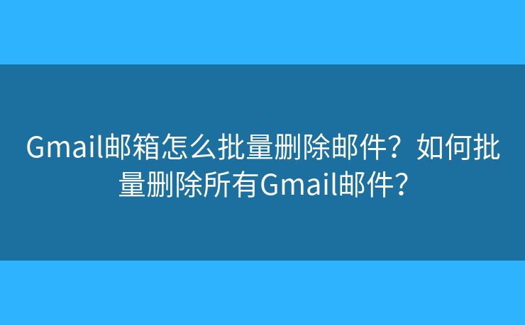 Gmail郵箱怎么批量刪除郵件？如何批量刪除所有Gmail郵件？