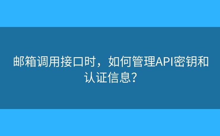 郵箱調用接口時，如何管理API密鑰和認證信息？