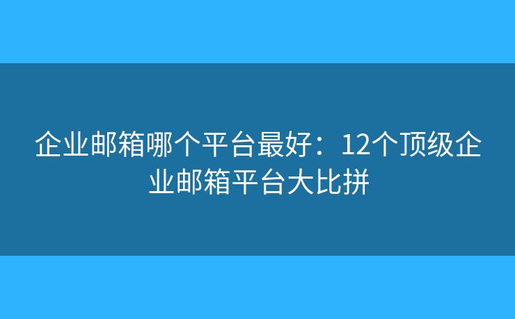 企業(yè)郵箱哪個平臺最好：12個頂級企業(yè)郵箱平臺大比拼