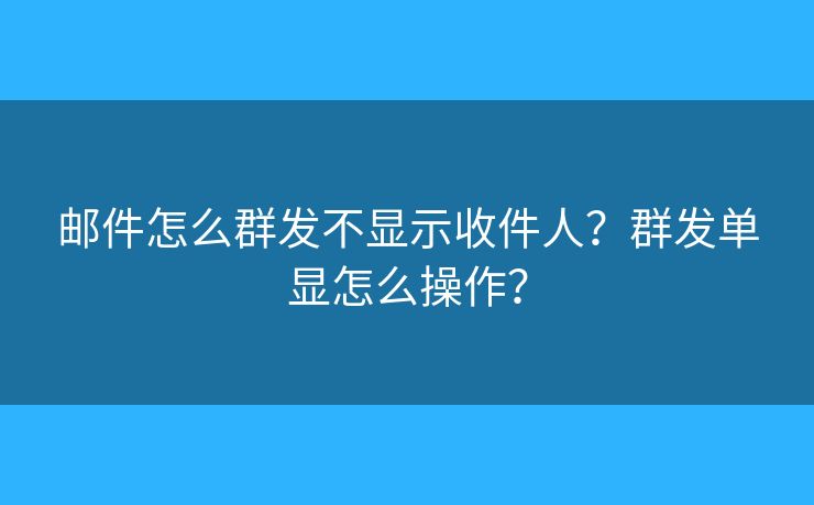 郵件怎么群發(fā)不顯示收件人？群發(fā)單顯怎么操作？