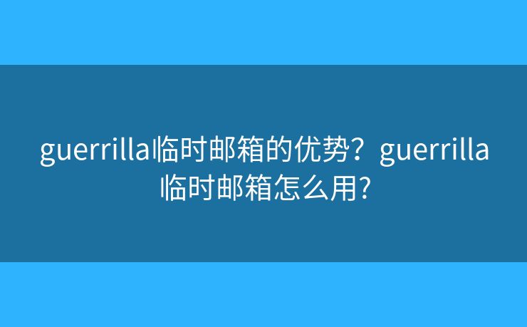 guerrilla臨時(shí)郵箱的優(yōu)勢？guerrilla臨時(shí)郵箱怎么用?