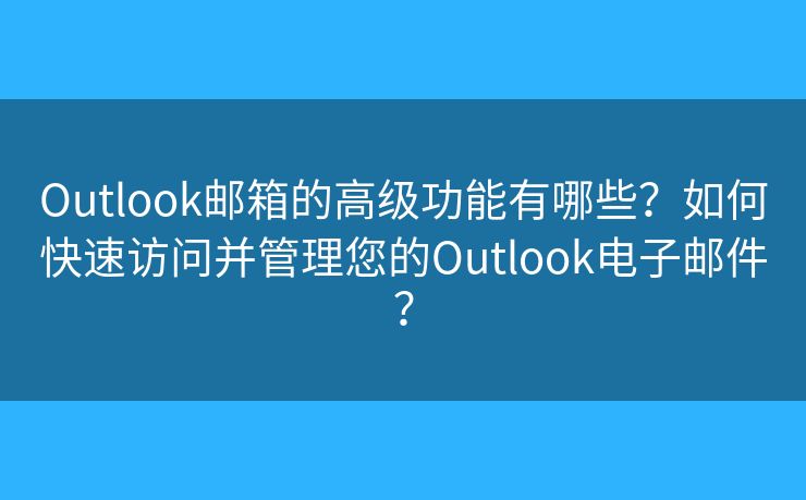 Outlook郵箱的高級功能有哪些？如何快速訪問并管理您的Outlook電子郵件？