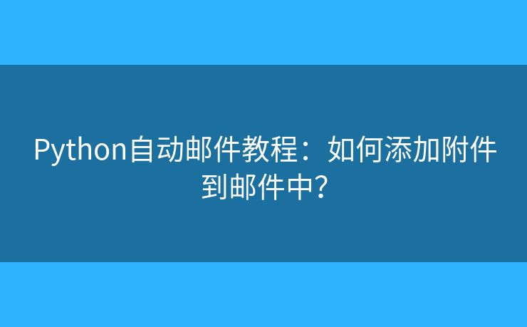 Python自動(dòng)郵件教程：如何添加附件到郵件中？