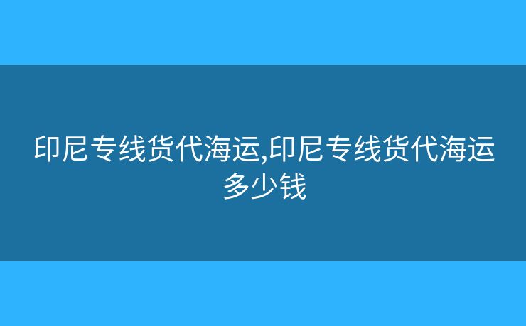 印尼專線貨代海運,印尼專線貨代海運多少錢