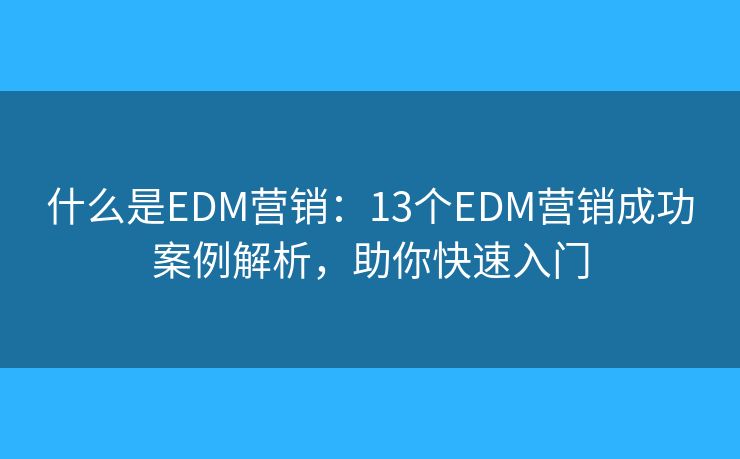 什么是EDM營(yíng)銷(xiāo)：13個(gè)EDM營(yíng)銷(xiāo)成功案例解析，助你快速入門(mén)