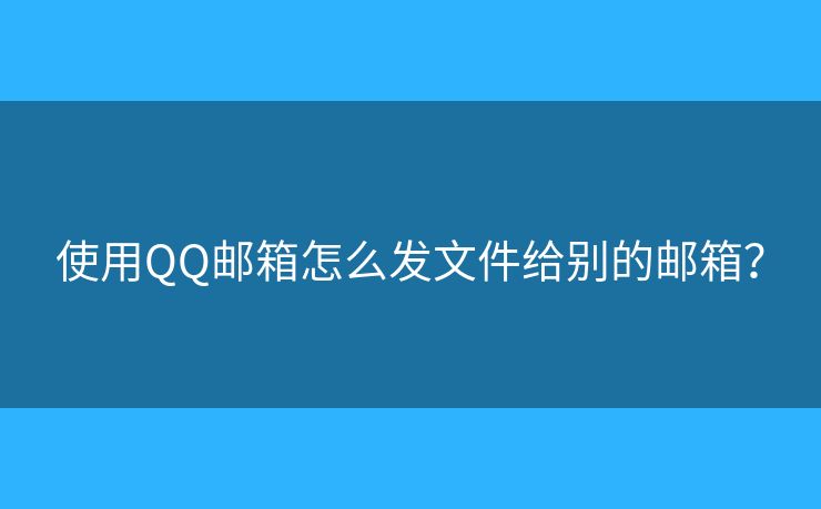 使用QQ郵箱怎么發(fā)文件給別的郵箱？