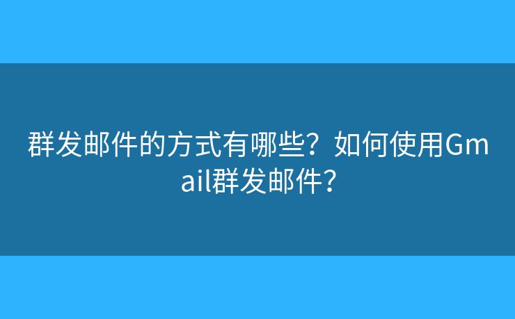 群發(fā)郵件的方式有哪些？如何使用Gmail群發(fā)郵件？