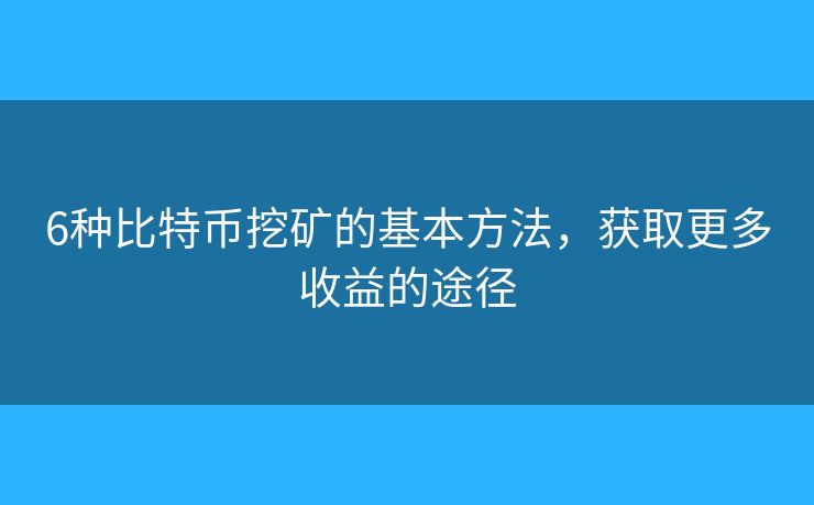 6種比特幣挖礦的基本方法，獲取更多收益的途徑