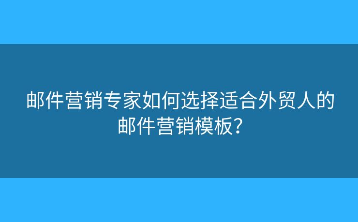 郵件營銷專家如何選擇適合外貿(mào)人的郵件營銷模板？