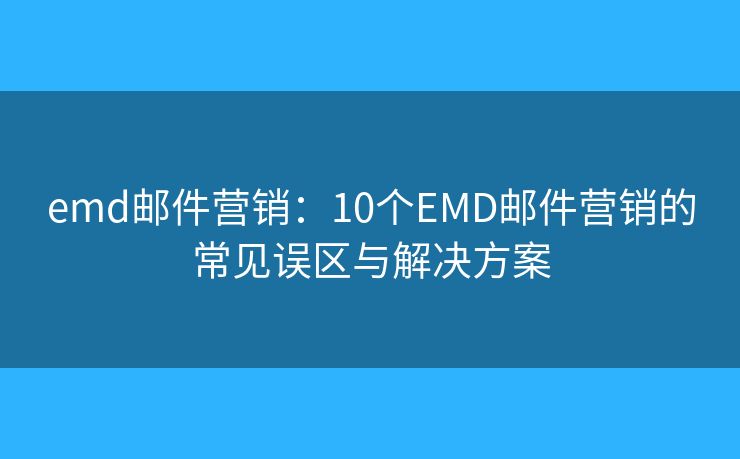 emd郵件營銷：10個EMD郵件營銷的常見誤區(qū)與解決方案