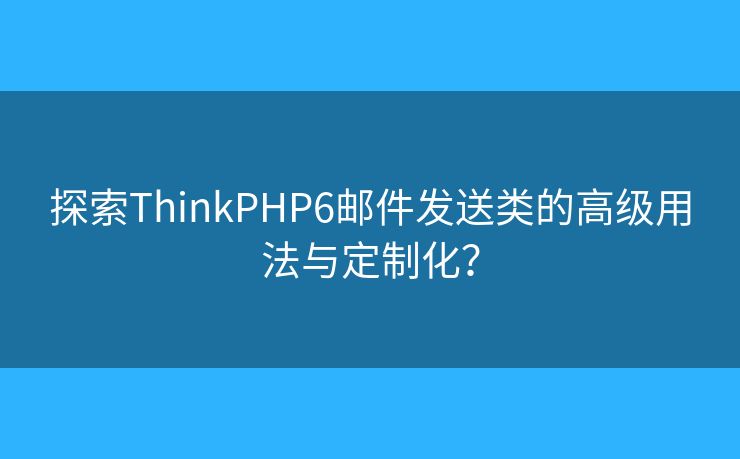 探索ThinkPHP6郵件發(fā)送類的高級用法與定制化？