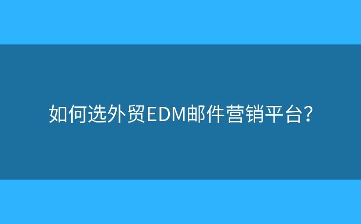 如何選外貿(mào)EDM郵件營銷平臺？