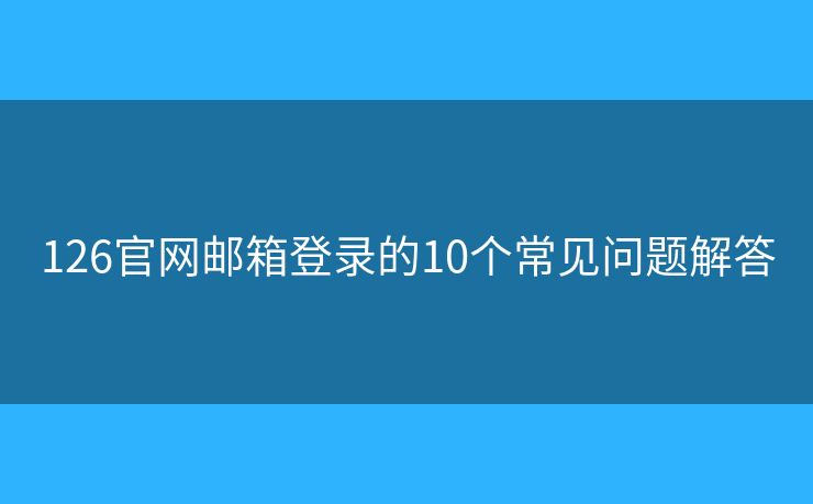 126官網(wǎng)郵箱登錄的10個常見問題解答