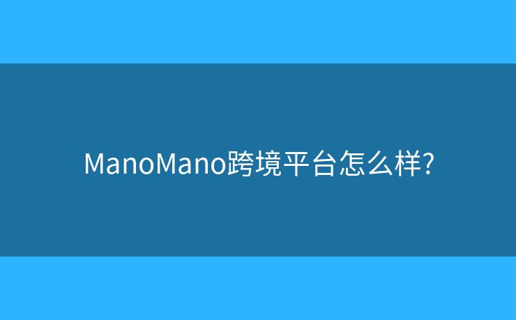 ManoMano跨境平臺(tái)怎么樣??