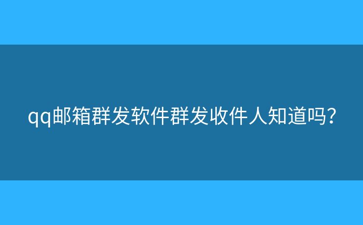 qq郵箱群發(fā)軟件群發(fā)收件人知道嗎？