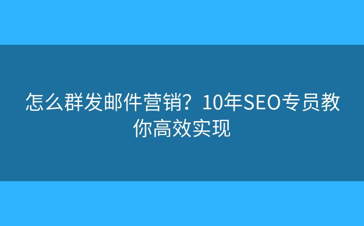 怎么群發(fā)郵件營銷？10年SEO專員教你高效實現(xiàn)