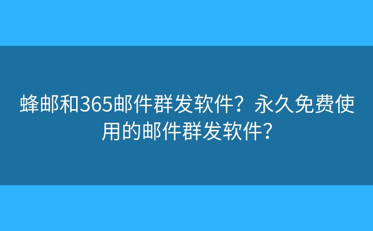 蜂郵和365郵件群發(fā)軟件？永久免費(fèi)使用的郵件群發(fā)軟件？