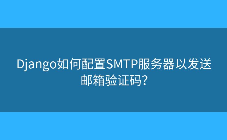 Django如何配置SMTP服務(wù)器以發(fā)送郵箱驗(yàn)證碼？