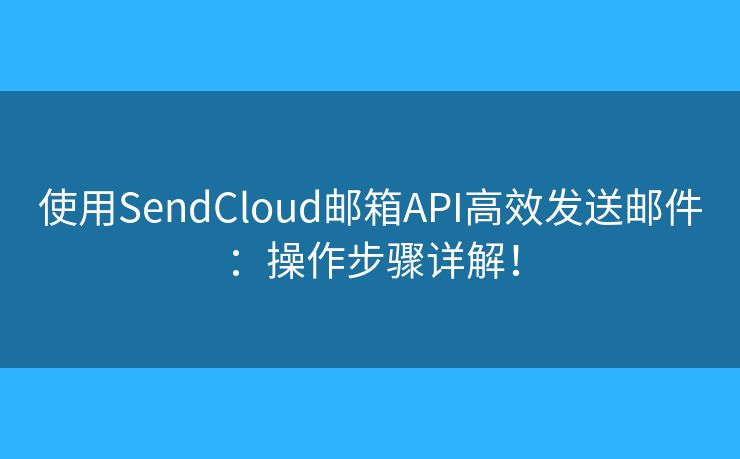 使用SendCloud郵箱API高效發(fā)送郵件：操作步驟詳解！