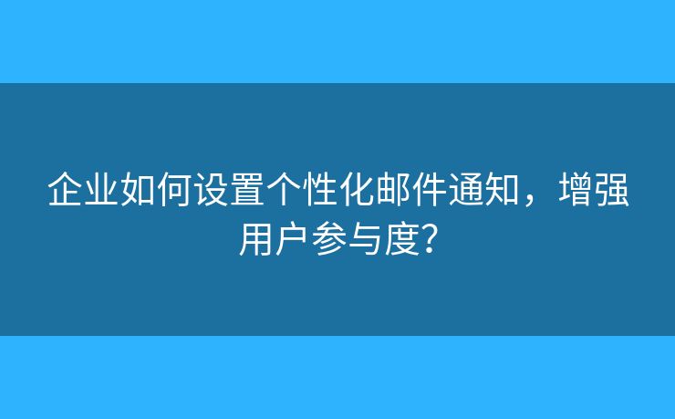 企業(yè)如何設(shè)置個性化郵件通知，增強用戶參與度？
