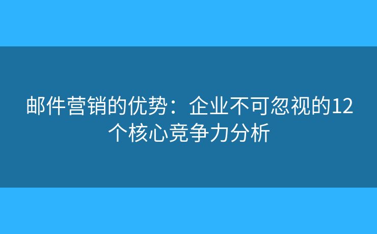 郵件營銷的優(yōu)勢：企業(yè)不可忽視的12個核心競爭力分析
