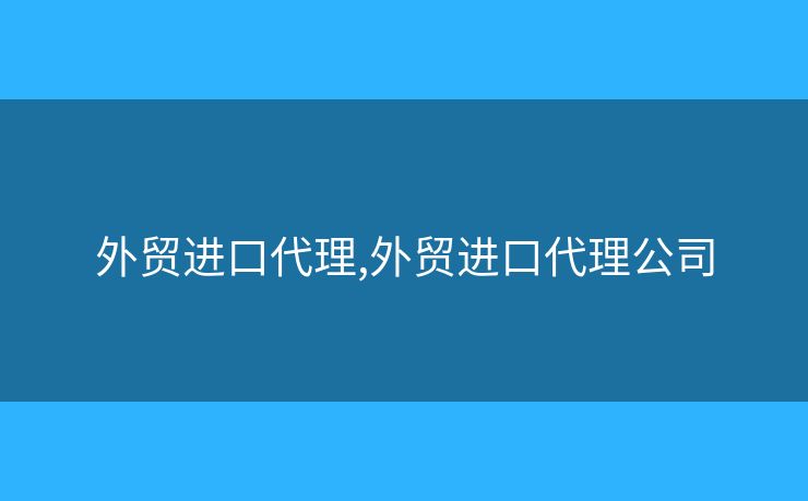 外貿(mào)進(jìn)口代理,外貿(mào)進(jìn)口代理公司