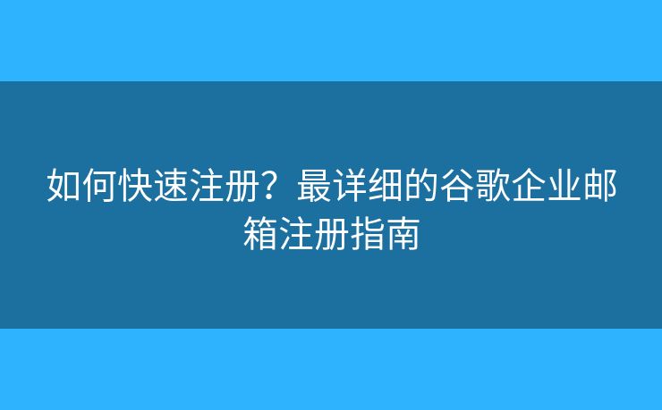 如何快速注冊？最詳細的谷歌企業(yè)郵箱注冊指南