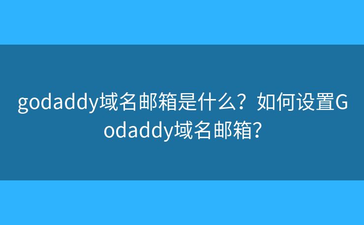 godaddy域名郵箱是什么？如何設(shè)置Godaddy域名郵箱？