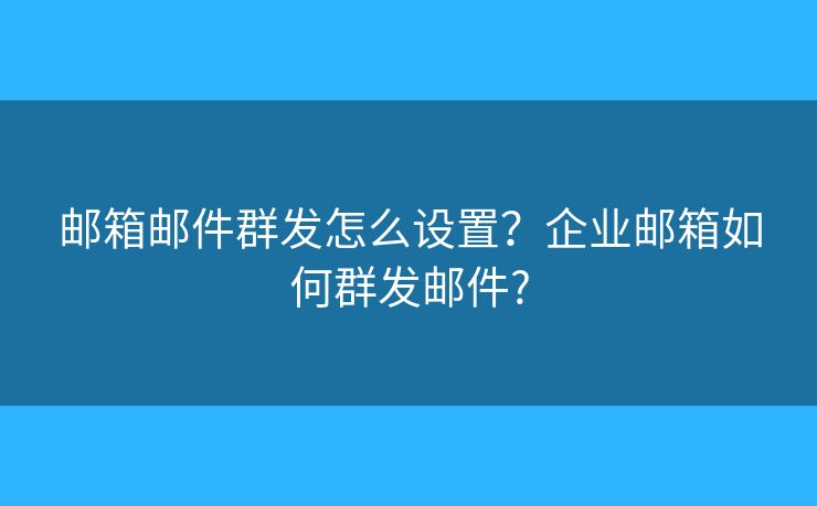 郵箱郵件群發(fā)怎么設(shè)置？企業(yè)郵箱如何群發(fā)郵件?