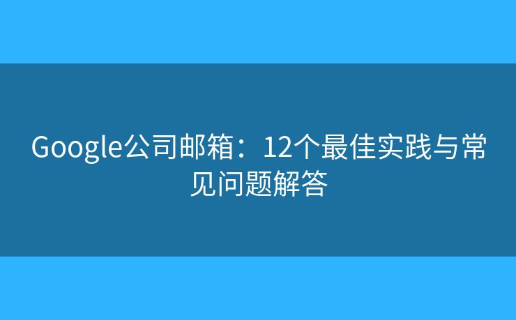 Google公司郵箱：12個最佳實踐與常見問題解答
