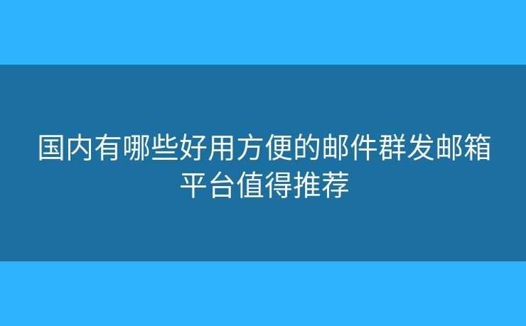 國(guó)內(nèi)有哪些好用方便的郵件群發(fā)郵箱平臺(tái)值得推薦