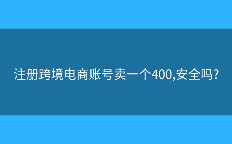 注冊(cè)跨境電商賬號(hào)賣一個(gè)400,安全嗎?